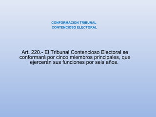CONFORMACION TRIBUNAL
CONTENCIOSO ELECTORAL
Art. 220.- El Tribunal Contencioso Electoral se
conformará por cinco miembros principales, que
ejercerán sus funciones por seis años.
 