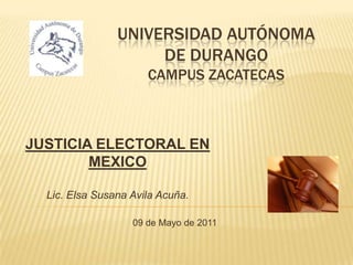 UNIVERSIDAD AUTÓNOMA
                     DE DURANGO
                      CAMPUS ZACATECAS



JUSTICIA ELECTORAL EN
        MEXICO

  Lic. Elsa Susana Avila Acuña.

                   09 de Mayo de 2011
 