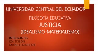 UNIVERSIDAD CENTRAL DEL ECUADOR
FILOSOFÍA EDUCATIVA
JUSTICIA
(IDEALISMO-MATERIALISMO)
INTEGRANTES:
IZA EDISON
MURILLO MARJORIE
 