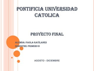 PONTIFICIA UNIVERSIDAD
CATOLICA

PROYECTO FINAL
ALUMNA: PAOLA GAVILANES
SEMESTRE: PRIMERO B

AGOSTO - DICIEMBRE

 