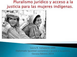 Laura R. Valladares UAM
Diplomado Igualdad sustantiva y acceso a la Justicia
Oaxaca febrero 2014
 