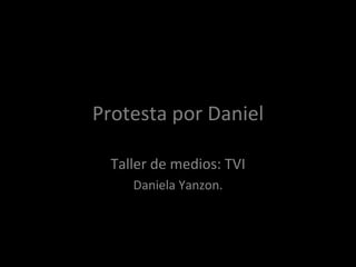 Protesta por Daniel

  Taller de medios: TVI
     Daniela Yanzon.
 