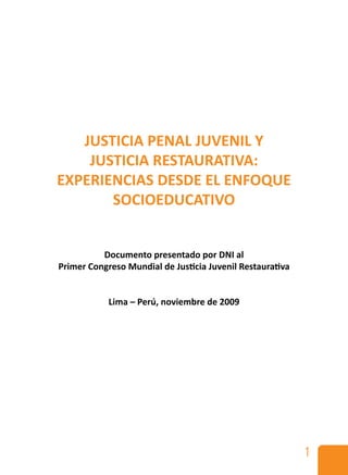 1
JUSTICIA PENAL JUVENIL Y
JUSTICIA RESTAURATIVA:
EXPERIENCIAS DESDE EL ENFOQUE
SOCIOEDUCATIVO
Documento presentado por DNI al
Primer Congreso Mundial de Justicia Juvenil Restaurativa
Lima – Perú, noviembre de 2009
 