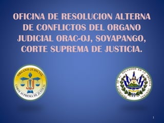 OFICINA DE RESOLUCION ALTERNA
DE CONFLICTOS DEL ORGANO
JUDICIAL ORAC-OJ, SOYAPANGO,
CORTE SUPREMA DE JUSTICIA.

1

 