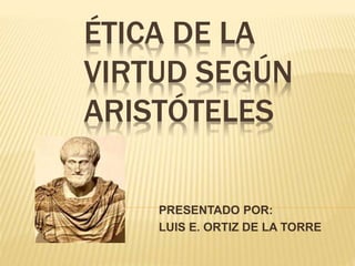 ÉTICA DE LA
VIRTUD SEGÚN
ARISTÓTELES
PRESENTADO POR:
LUIS E. ORTIZ DE LA TORRE
 