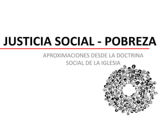 JUSTICIA SOCIAL - POBREZA
APROXIMACIONES DESDE LA DOCTRINA
SOCIAL DE LA IGLESIA
 