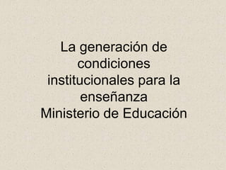 La generación de
condiciones
institucionales para la
enseñanza
Ministerio de Educación
 