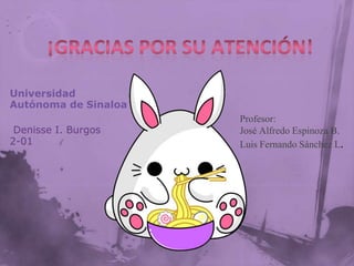 Universidad
Autónoma de Sinaloa
Denisse I. Burgos
2-01

Profesor:
José Alfredo Espinoza B.
Luis Fernando Sánchez L.

 