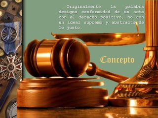 Originalmente
la
palabra
designo conformidad de un acto
con el derecho positivo, no con
un ideal supremo y abstracto de
lo justo.

Concepto

 
