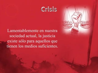 Lamentablemente en nuestra
sociedad actual, la justicia
existe sólo para aquellos que
tienen los medios suficientes.

 