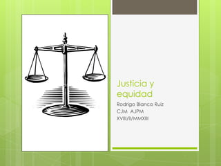 Justicia y
equidad
Rodrigo Blanco Ruiz
CJM AJPM
XVIII/II/MMXIII
 