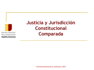 Justicia y Jurisdicción
    Constitucional
      Comparada




    © Escuela Nacional de la Judicatura, 2012
 