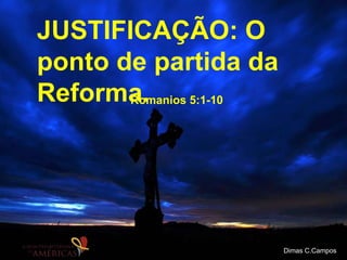 JUSTIFICAÇÃO: O
ponto de partida da
Reforma.Romanios 5:1-10
Dimas C.Campos
 