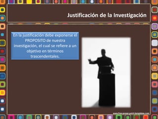 En la justificación debe exponerse el
PROPOSITO de nuestra
investigación, el cual se refiere a un
objetivo en términos
trascendentales.
Justificación de la Investigación
 