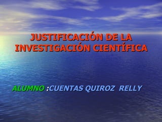 JUSTIFICACIÓN DE LA INVESTIGACIÓN CIENTÍFICA ALUMNO  : CUENTAS QUIROZ  RELLY 