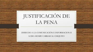 JUSTIFICACIÓN DE
LA PENA
DERECHO A LA COMUNICACIÓN E INFORMACION II
LCDO. HENRY CARRASCAL CHIQUITO
 