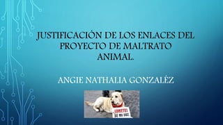 JUSTIFICACIÓN DE LOS ENLACES DEL
PROYECTO DE MALTRATO
ANIMAL.
ANGIE NATHALIA GONZALÉZ
 