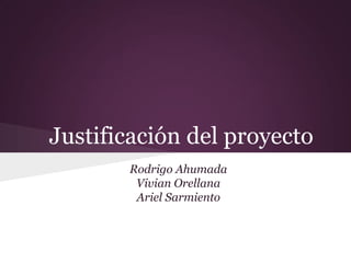 Justificación del proyecto
Rodrigo Ahumada
Vivian Orellana
Ariel Sarmiento
 