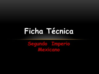 Ficha Técnica
Segundo Imperio
   Mexicano
 