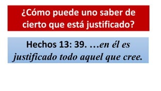 ¿Cómo puede uno saber de
cierto que está justificado?
Hechos 13: 39. …en él es
justificado todo aquel que cree.
 