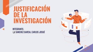JUSTIFICACIÓN
DE LA
INVESTIGACIÓN
INTEGRANTE:
 SANCHEZ GARCIA, CARLOS JOSUÉ
 