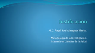 M.C. Ángel Saúl Almaguer Blanco.
Metodología de la Investigación.
Maestría en Ciencias de la Salud
 