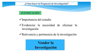 ¿Cómo hacer la Propuesta de Investigación?
JUSTIFICACIÓN
Importancia del estudio
Evidenciar la necesidad de efectuar la
investigación
Relevancia y pertinencia de la investigación
Vender la
Investigación
 