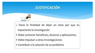 JUSTIFICACIÓN
• Tiene la finalidad de dejar en claro por que es
importante la investigación
• Debe contener beneficios, alcances y aplicaciones.
• Debe impulsar a otras investigaciones
• Contribuir a la solución de un problema
 
