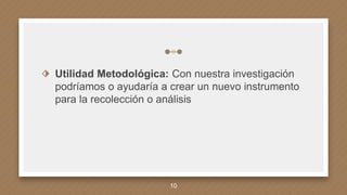 ⬗ Utilidad Metodológica: Con nuestra investigación
podríamos o ayudaría a crear un nuevo instrumento
para la recolección o análisis
10
 