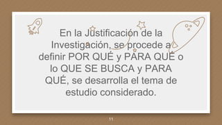 En la Justificación de la
Investigación, se procede a
definir POR QUÉ y PARA QUÉ o
lo QUE SE BUSCA y PARA
QUÉ, se desarrolla el tema de
estudio considerado.
11
 