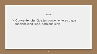 ⬗ Conveniencia: Que tan conveniente es o que
funcionalidad tiene, para que sirve.
6
 