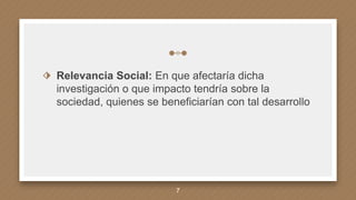 ⬗ Relevancia Social: En que afectaría dicha
investigación o que impacto tendría sobre la
sociedad, quienes se beneficiarían con tal desarrollo
7
 