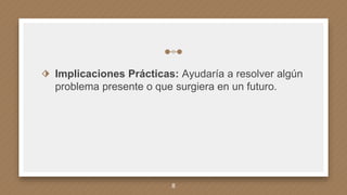 ⬗ Implicaciones Prácticas: Ayudaría a resolver algún
problema presente o que surgiera en un futuro.
8
 
