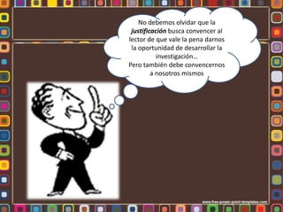Justificación de la InvestigaciónEn la justificación debe exponerse el PROPOSITO de nuestra investigación, el cual se refiere a un objetivo en términos trascendentales.