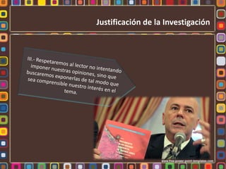 Proyectos universitariosJustificación de la InvestigaciónLa justificación debe hacer gala de una buena retórica, lo que no significa que nos explayaremos en una hemorragia verborreíca incontrolable, pues no deberíamos ocupar más de 2 páginas con este asunto. Eso significa que:I.- No emplearemos un lenguaje enrevesado e hipócrita, que provoque conflictos con el resto de los planteamientos del proyecto y que termine generando una polémica innecesaria entre nosotros y el lector.