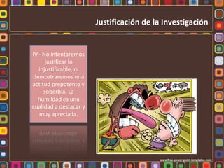 Justificación de la InvestigaciónII.- No expondremos razones más allá de lo indispensable, que agoten al lector y terminen por ocasionar un rechazo hacia aquello que pretendemos justificar.