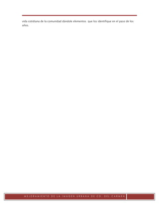 .

vida cotidiana de la comunidad dándole elementos que los identifique en el paso de los
años.




 MEJORAMIENTO         DE   LA   IMAGEN    URBANA     DE   CD.   DEL   CARMEN
 