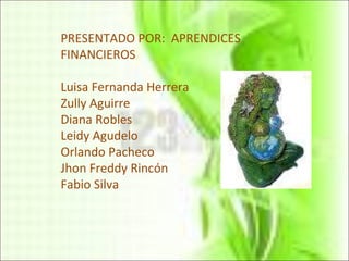 PRESENTADO POR:  APRENDICES FINANCIEROS Luisa Fernanda Herrera Zully Aguirre  Diana Robles Leidy Agudelo Orlando Pacheco Jhon Freddy Rincón Fabio Silva 
