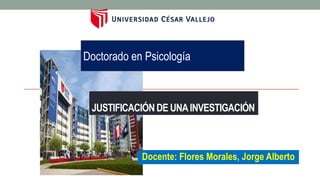 JUSTIFICACIÓN DE UNAINVESTIGACIÓN
Doctorado en Psicología
Docente: Flores Morales, Jorge Alberto
 
