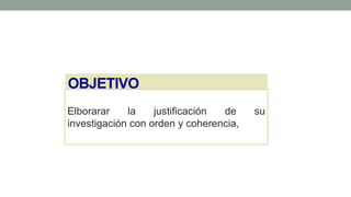 OBJETIVO
Elborarar la justificación de su
investigación con orden y coherencia,
 