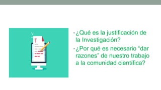 •¿Qué es la justificación de
la Investigación?
•¿Por qué es necesario “dar
razones” de nuestro trabajo
a la comunidad científica?
 