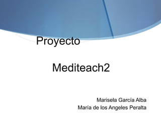 Proyecto
Mediteach2
Marisela García Alba
María de los Angeles Peralta
 