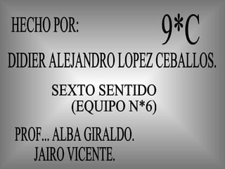 HECHO POR: SEXTO SENTIDO (EQUIPO N*6) DIDIER ALEJANDRO LOPEZ CEBALLOS. 9*C PROF... ALBA GIRALDO. JAIRO VICENTE. 