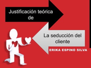 ERIKA ESPINO SILVA
Justificación teórica
de
La seducción del
cliente
 