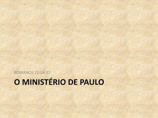 O MINISTÉRIO DE PAULO
ROMANOS 15:14-32
 