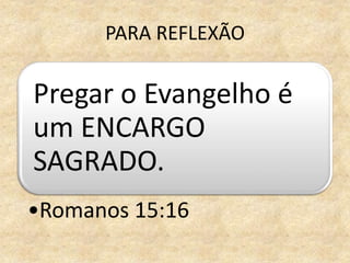 PARA REFLEXÃO
Pregar o Evangelho é
um ENCARGO
SAGRADO.
•Romanos 15:16
 