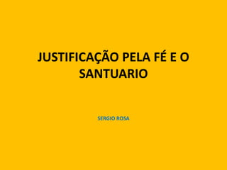 JUSTIFICAÇÃO PELA FÉ E O
SANTUARIO
SERGIO ROSA
 