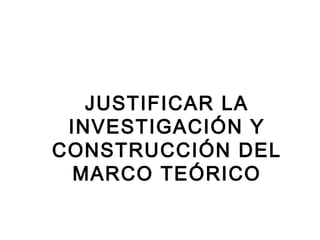 JUSTIFICAR LA
 INVESTIGACIÓN Y
CONSTRUCCIÓN DEL
  MARCO TEÓRICO

                   1
 