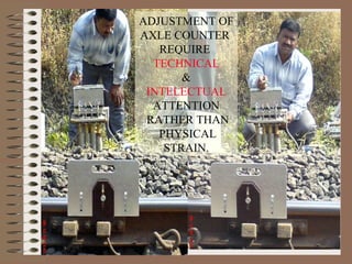 ADJUSTMENT OF  AXLE COUNTER  REQUIRE  TECHNICAL & INTELECTUAL  ATTENTION RATHER THAN PHYSICAL STRAIN. 