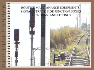 ROUTINE MAINTANANCE EQUIPMENTS  SIGNALS, TRACK SIDE JUNCTION BOXES LOCATIONS  AND FITTINGS 